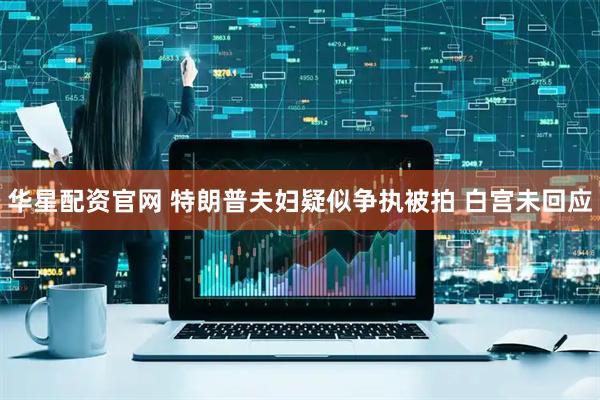华星配资官网 特朗普夫妇疑似争执被拍 白宫未回应