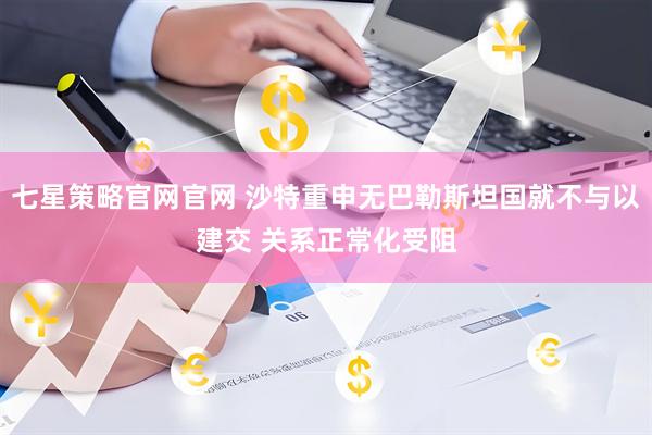 七星策略官网官网 沙特重申无巴勒斯坦国就不与以建交 关系正常化受阻