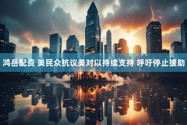 鸿岳配资 美民众抗议美对以持续支持 呼吁停止援助