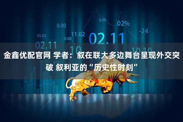 金鑫优配官网 学者：叙在联大多边舞台呈现外交突破 叙利亚的“历史性时刻”