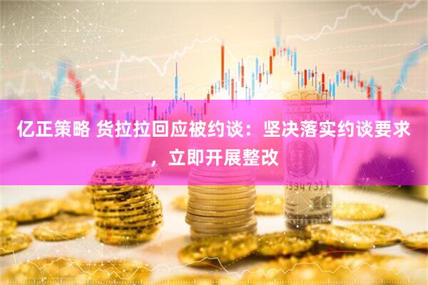 亿正策略 货拉拉回应被约谈：坚决落实约谈要求，立即开展整改