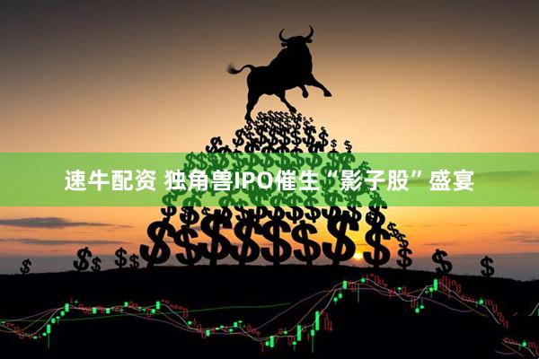 速牛配资 独角兽IPO催生“影子股”盛宴