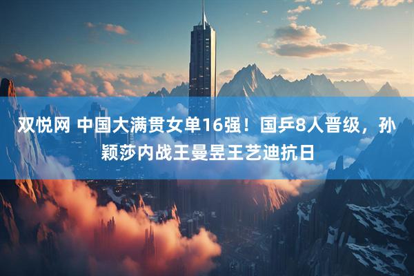 双悦网 中国大满贯女单16强！国乒8人晋级，孙颖莎内战王曼昱王艺迪抗日