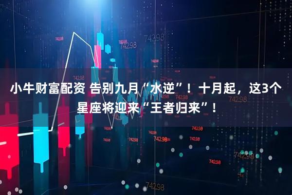 小牛财富配资 告别九月“水逆”！十月起，这3个星座将迎来“王者归来”！