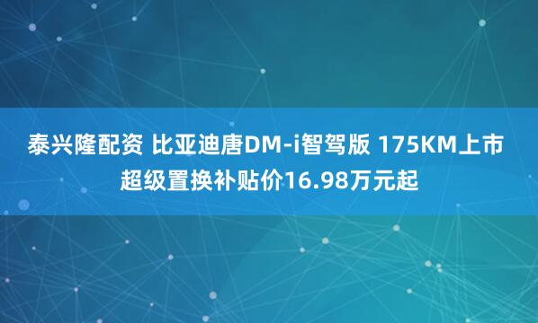 泰兴隆配资 比亚迪唐DM-i智驾版 175KM上市 超级置换补贴价16.98万元起