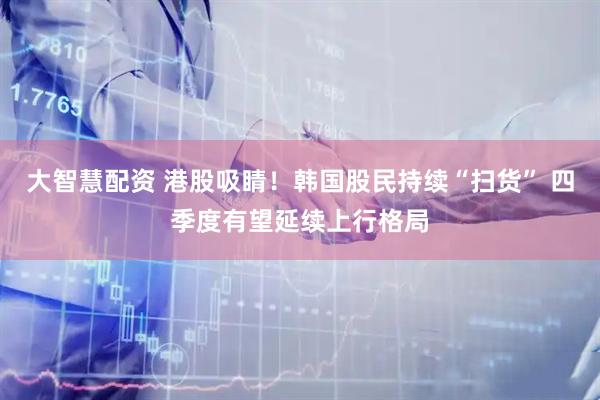大智慧配资 港股吸睛！韩国股民持续“扫货” 四季度有望延续上行格局