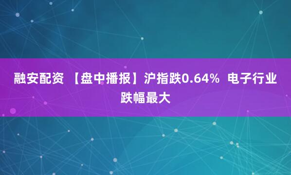 融安配资 【盘中播报】沪指跌0.64%  电子行业跌幅最大