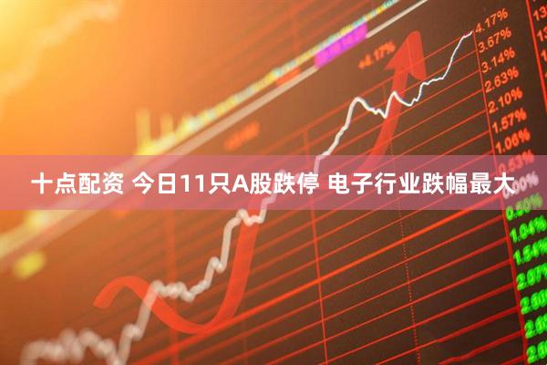 十点配资 今日11只A股跌停 电子行业跌幅最大