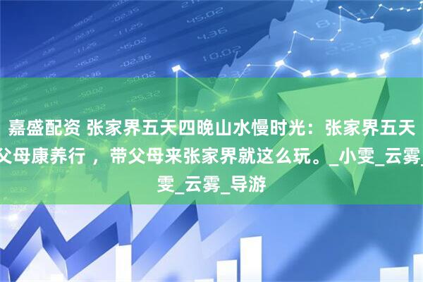 嘉盛配资 张家界五天四晚山水慢时光:张家界五天四晚父母康养行 ,带父母来张家界就这么玩。_小雯_云雾_导游