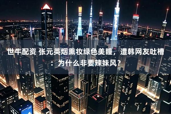 世牛配资 张元英烟熏妆绿色美瞳，遭韩网友吐槽：为什么非要辣妹风？