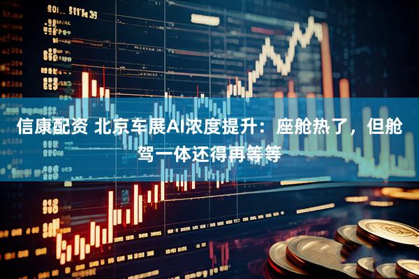 信康配资 北京车展AI浓度提升：座舱热了，但舱驾一体还得再等等