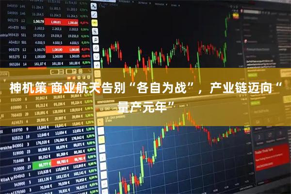 神机策 商业航天告别“各自为战”，产业链迈向“量产元年”