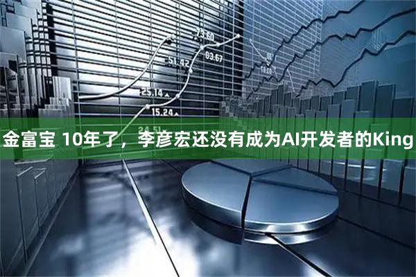 金富宝 10年了，李彦宏还没有成为AI开发者的King