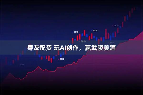 粤友配资 玩AI创作，赢武陵美酒